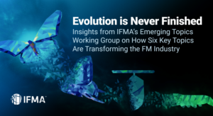 Evolution is Never Finished: Insights from IFMA's Emerging Topics Working Group on How Six Key Topics are Transforming the FM Industry